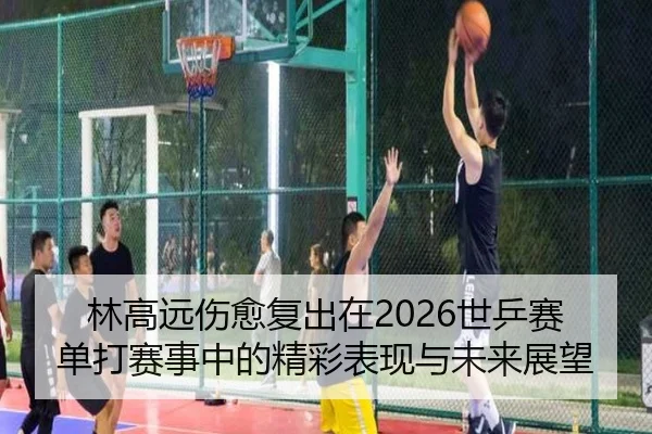 林高远伤愈复出在2026世乒赛单打赛事中的精彩表现与未来展望（RAY ESPORTS）